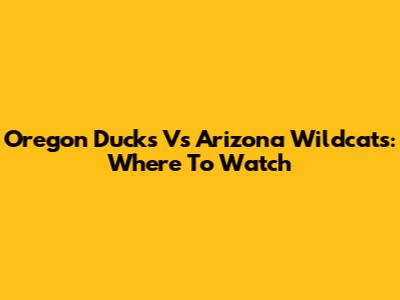 Oregon Ducks Vs Arizona Wildcats: Where To Watch