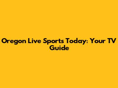 Oregon Live Sports Today: Your TV Guide