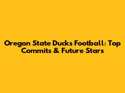 Oregon State Ducks Football: Top Commits & Future Stars
