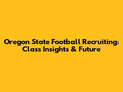 Oregon State Football Recruiting: Class Insights & Future