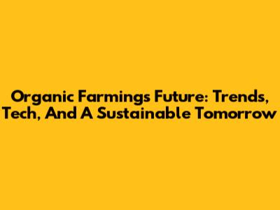 Organic Farming's Future: Trends, Tech, And A Sustainable Tomorrow