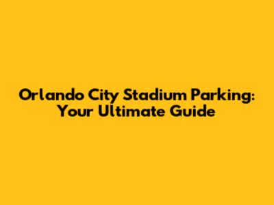 Orlando City Stadium Parking: Your Ultimate Guide