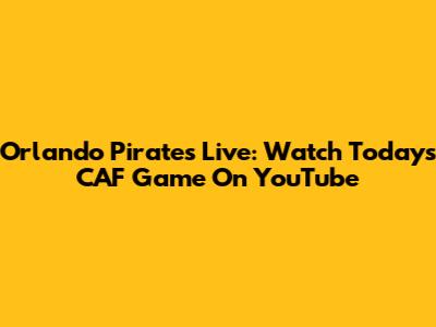 Orlando Pirates Live: Watch Today's CAF Game On YouTube