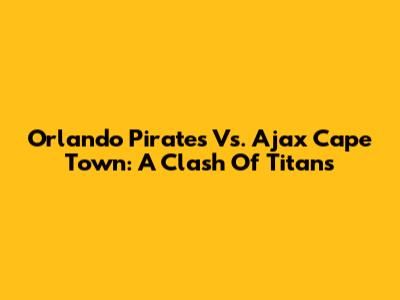 Orlando Pirates Vs. Ajax Cape Town: A Clash Of Titans