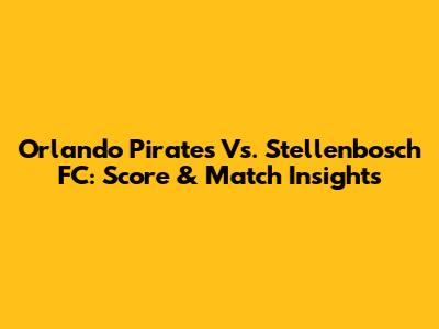 Orlando Pirates Vs. Stellenbosch FC: Score & Match Insights