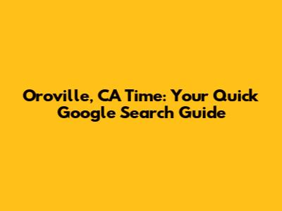 Oroville, CA Time: Your Quick Google Search Guide