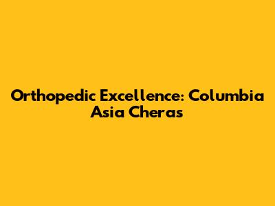 Orthopedic Excellence: Columbia Asia Cheras
