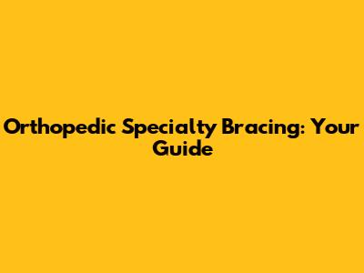 Orthopedic Specialty Bracing: Your Guide