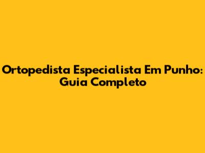 Ortopedista Especialista Em Punho: Guia Completo