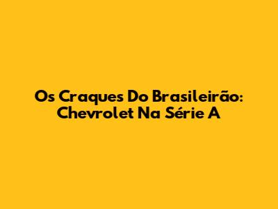 Os Craques Do Brasileirão: Chevrolet Na Série A