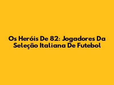 Os Heróis De 82: Jogadores Da Seleção Italiana De Futebol