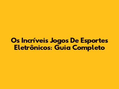 Os Incríveis Jogos De Esportes Eletrônicos: Guia Completo