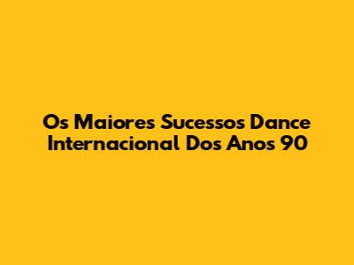 Os Maiores Sucessos Dance Internacional Dos Anos 90