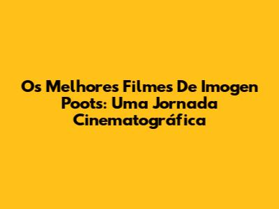 Os Melhores Filmes De Imogen Poots: Uma Jornada Cinematográfica