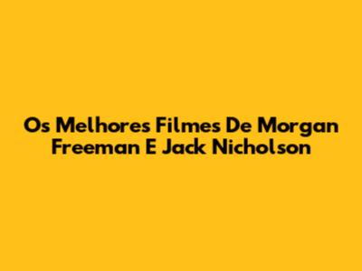 Os Melhores Filmes De Morgan Freeman E Jack Nicholson