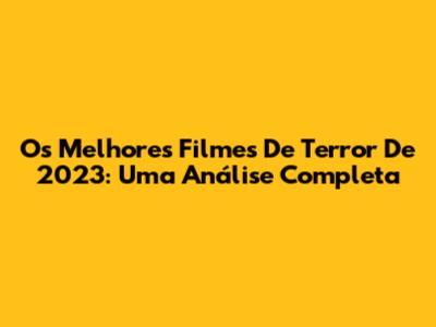 Os Melhores Filmes De Terror De 2023: Uma Análise Completa