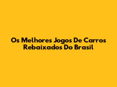 Os Melhores Jogos De Carros Rebaixados Do Brasil