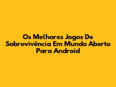 Os Melhores Jogos De Sobrevivência Em Mundo Aberto Para Android