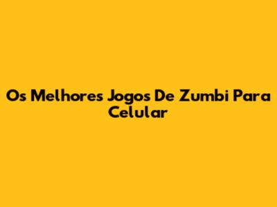 Os Melhores Jogos De Zumbi Para Celular