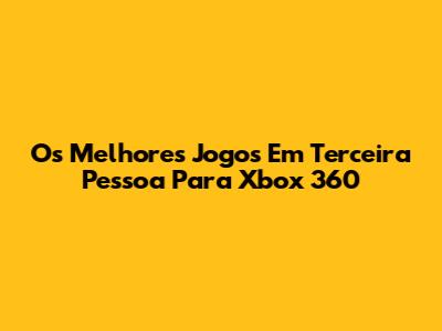Os Melhores Jogos Em Terceira Pessoa Para Xbox 360