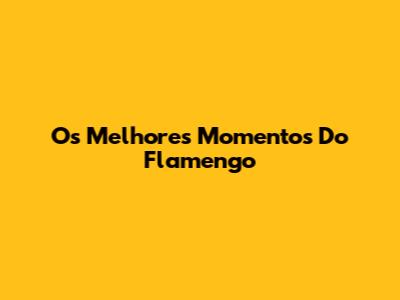 Os Melhores Momentos Do Flamengo
