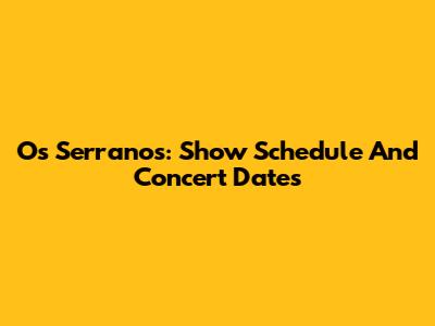 Os Serranos: Show Schedule And Concert Dates