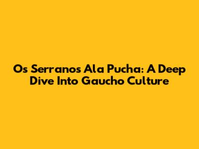 Os Serranos Ala Pucha: A Deep Dive Into Gaucho Culture