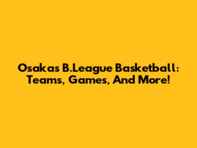 Osaka's B.League Basketball: Teams, Games, And More!