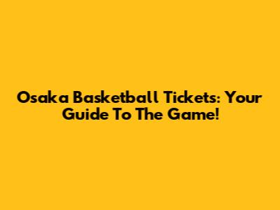 Osaka Basketball Tickets: Your Guide To The Game!