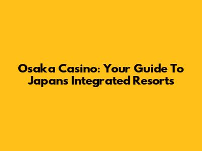 Osaka Casino: Your Guide To Japan's Integrated Resorts