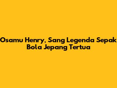 Osamu Henry, Sang Legenda Sepak Bola Jepang Tertua