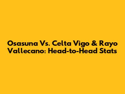 Osasuna Vs. Celta Vigo & Rayo Vallecano: Head-to-Head Stats