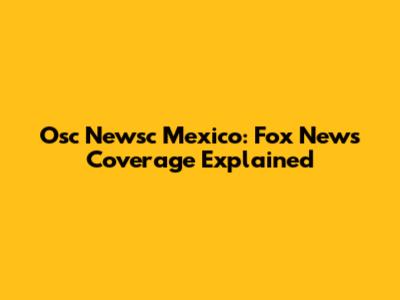 Osc Newsc Mexico: Fox News Coverage Explained
