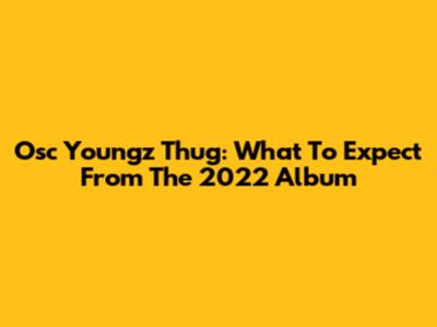Osc Youngz Thug: What To Expect From The 2022 Album