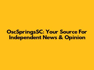 OscSpringsSC: Your Source For Independent News & Opinion