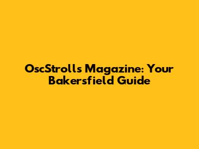 OscStrolls Magazine: Your Bakersfield Guide