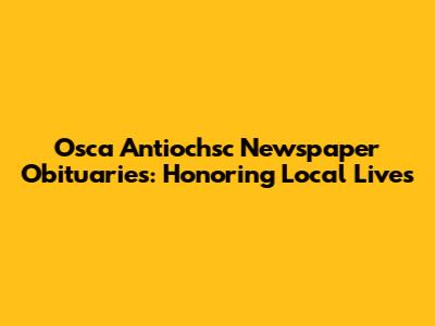 Osca Antiochsc Newspaper Obituaries: Honoring Local Lives