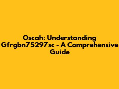 Oscah: Understanding Gfrgbn75297sc - A Comprehensive Guide