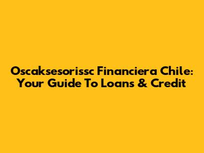 Oscaksesorissc Financiera Chile: Your Guide To Loans & Credit