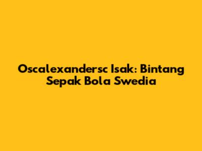 Oscalexandersc Isak: Bintang Sepak Bola Swedia