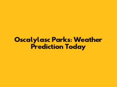 Oscalylasc Parks: Weather Prediction Today