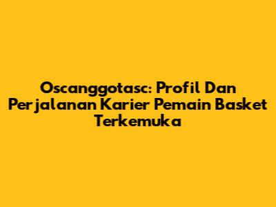 Oscanggotasc: Profil Dan Perjalanan Karier Pemain Basket Terkemuka