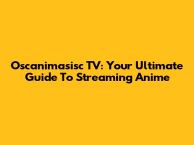 Oscanimasisc TV: Your Ultimate Guide To Streaming Anime