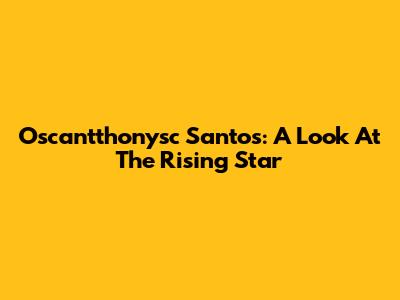 Oscantthonysc Santos: A Look At The Rising Star