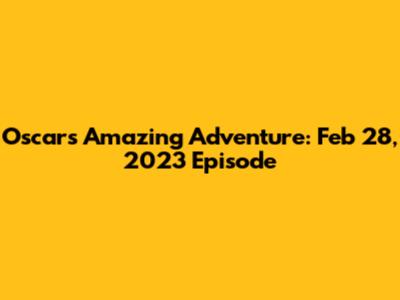 Oscar's Amazing Adventure: Feb 28, 2023 Episode