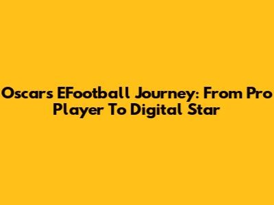 Oscar's EFootball Journey: From Pro Player To Digital Star