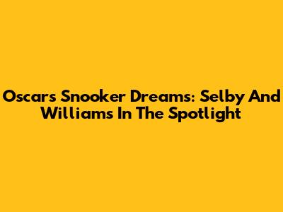 Oscar's Snooker Dreams: Selby And Williams In The Spotlight
