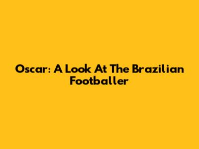 Oscar: A Look At The Brazilian Footballer