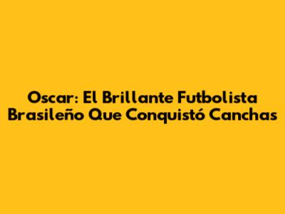 Oscar: El Brillante Futbolista Brasileño Que Conquistó Canchas