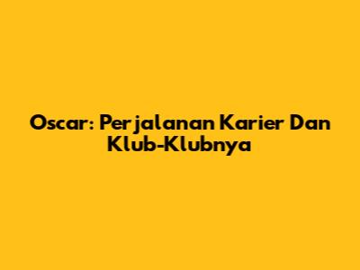 Oscar: Perjalanan Karier Dan Klub-Klubnya